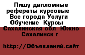 Пишу дипломные рефераты курсовые  - Все города Услуги » Обучение. Курсы   . Сахалинская обл.,Южно-Сахалинск г.